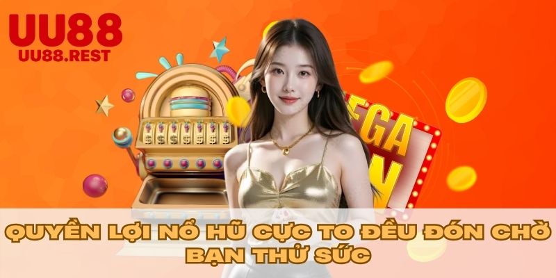 Quyền lợi nổ hũ cực to đều đón chờ bạn thử sức